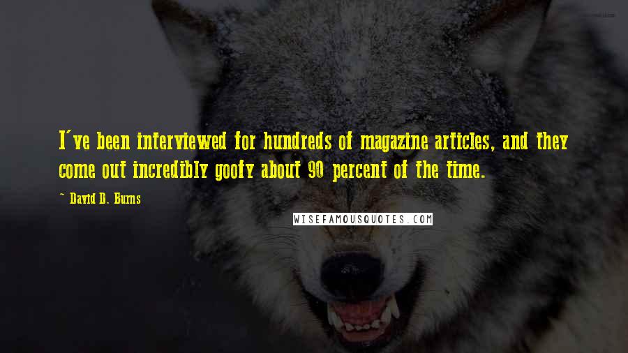 David D. Burns Quotes: I've been interviewed for hundreds of magazine articles, and they come out incredibly goofy about 90 percent of the time.