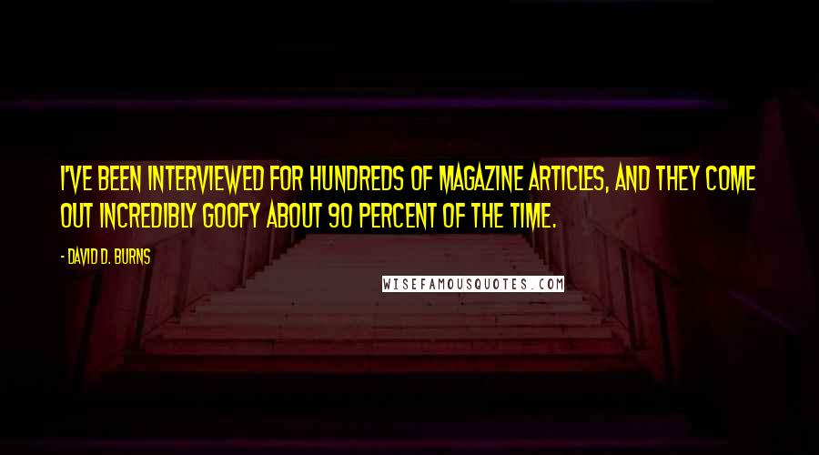 David D. Burns Quotes: I've been interviewed for hundreds of magazine articles, and they come out incredibly goofy about 90 percent of the time.