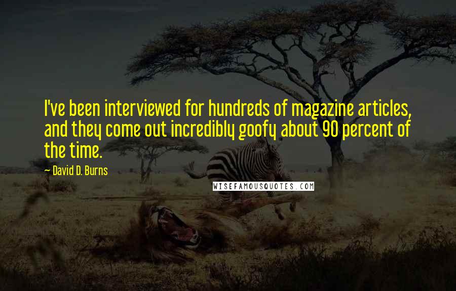 David D. Burns Quotes: I've been interviewed for hundreds of magazine articles, and they come out incredibly goofy about 90 percent of the time.