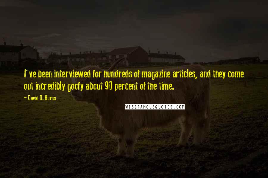 David D. Burns Quotes: I've been interviewed for hundreds of magazine articles, and they come out incredibly goofy about 90 percent of the time.