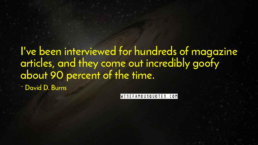 David D. Burns Quotes: I've been interviewed for hundreds of magazine articles, and they come out incredibly goofy about 90 percent of the time.