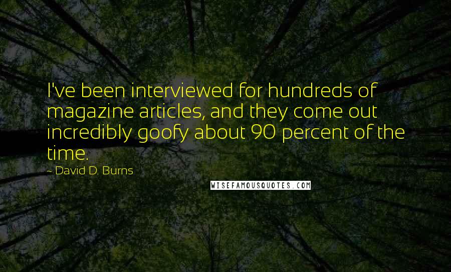 David D. Burns Quotes: I've been interviewed for hundreds of magazine articles, and they come out incredibly goofy about 90 percent of the time.