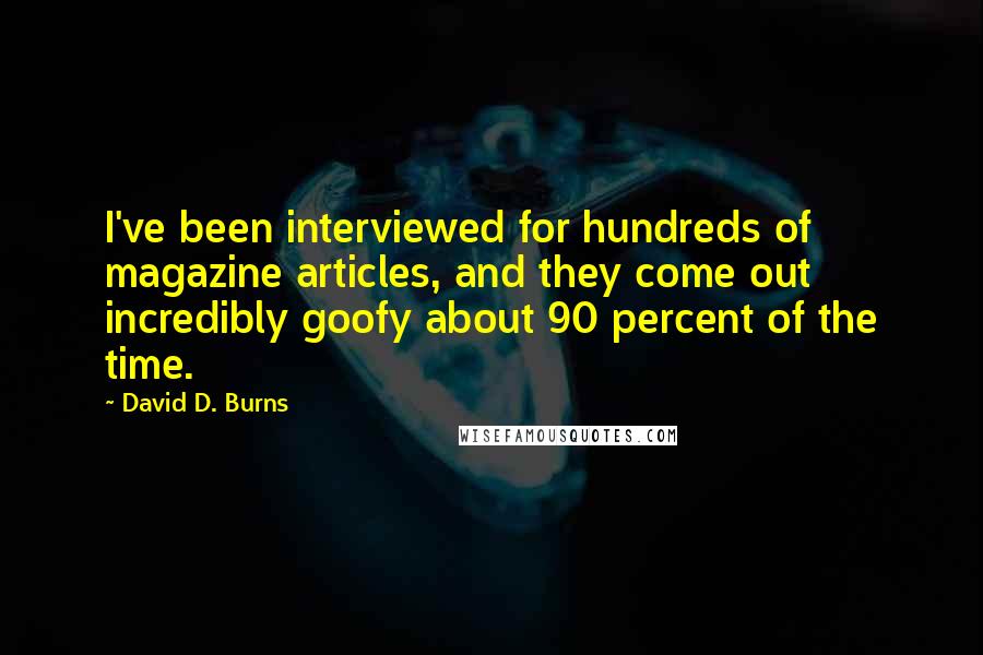 David D. Burns Quotes: I've been interviewed for hundreds of magazine articles, and they come out incredibly goofy about 90 percent of the time.