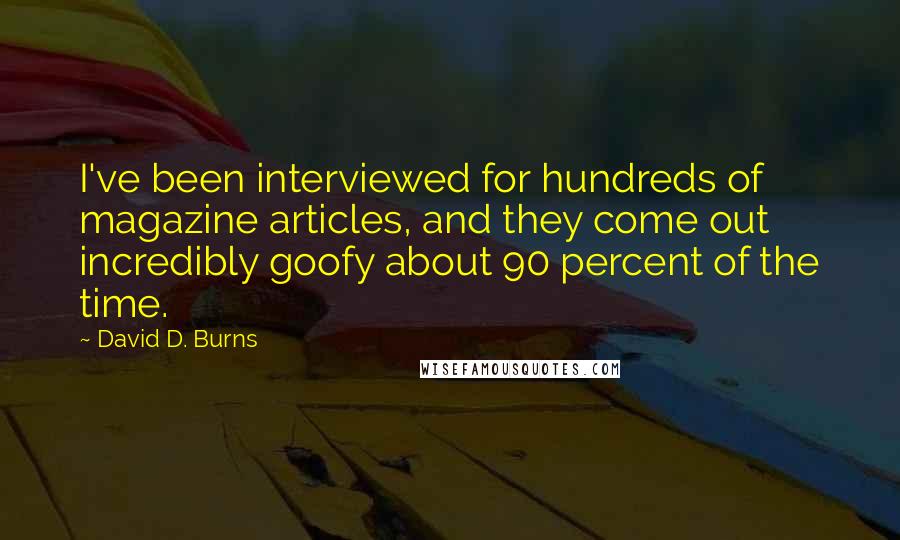 David D. Burns Quotes: I've been interviewed for hundreds of magazine articles, and they come out incredibly goofy about 90 percent of the time.