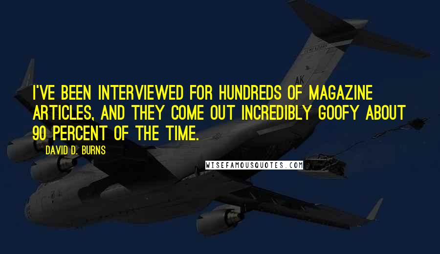 David D. Burns Quotes: I've been interviewed for hundreds of magazine articles, and they come out incredibly goofy about 90 percent of the time.