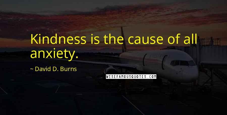 David D. Burns Quotes: Kindness is the cause of all anxiety.