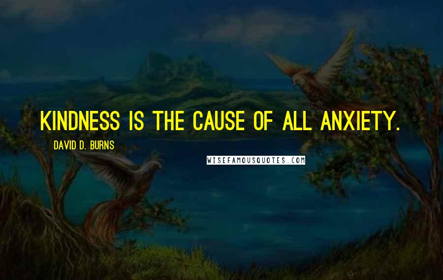 David D. Burns Quotes: Kindness is the cause of all anxiety.