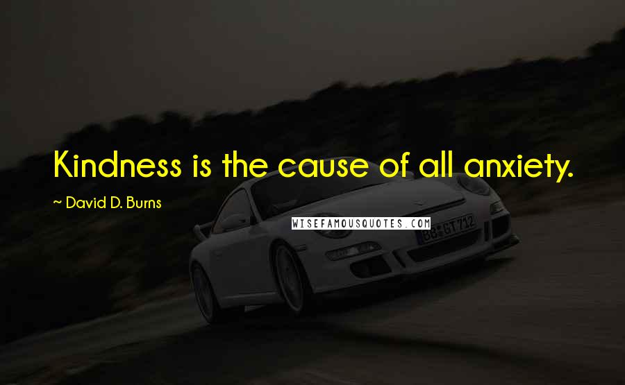 David D. Burns Quotes: Kindness is the cause of all anxiety.
