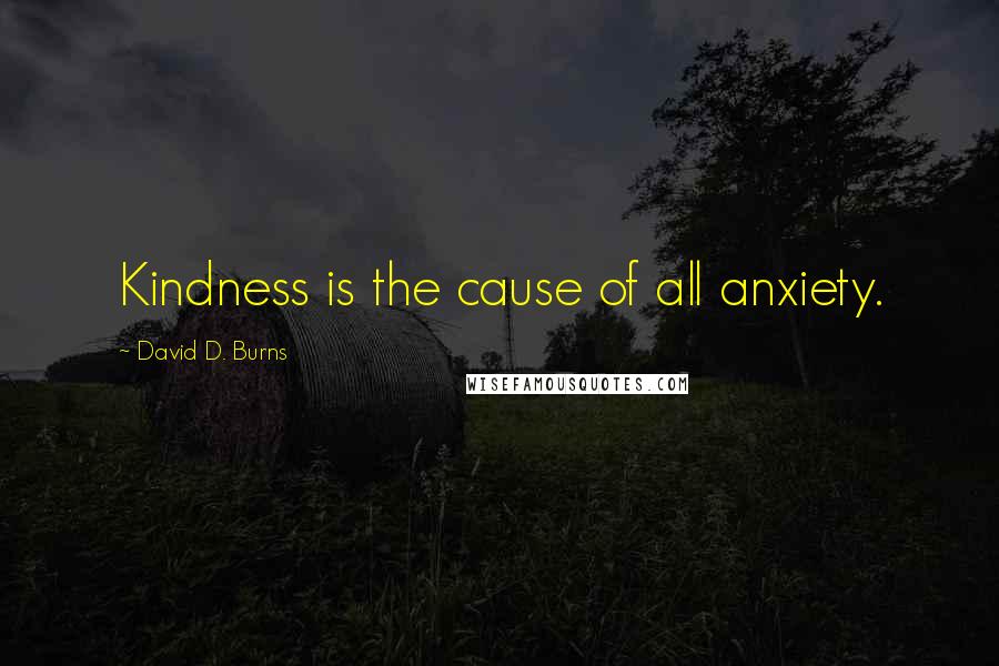 David D. Burns Quotes: Kindness is the cause of all anxiety.