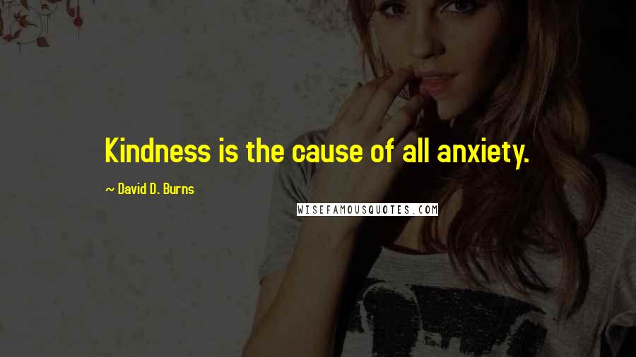 David D. Burns Quotes: Kindness is the cause of all anxiety.