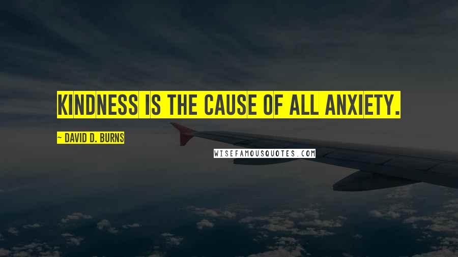 David D. Burns Quotes: Kindness is the cause of all anxiety.