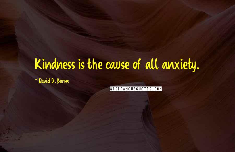 David D. Burns Quotes: Kindness is the cause of all anxiety.