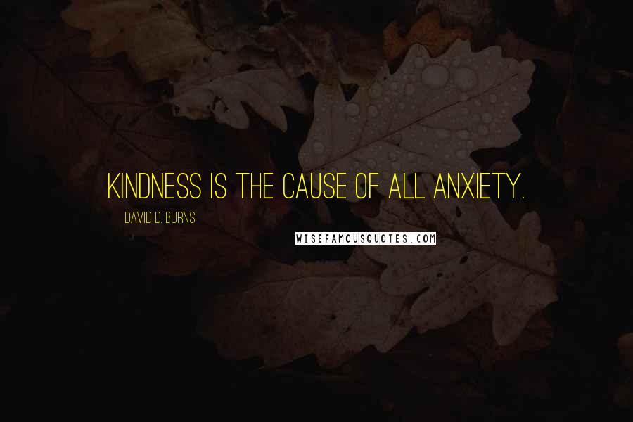 David D. Burns Quotes: Kindness is the cause of all anxiety.