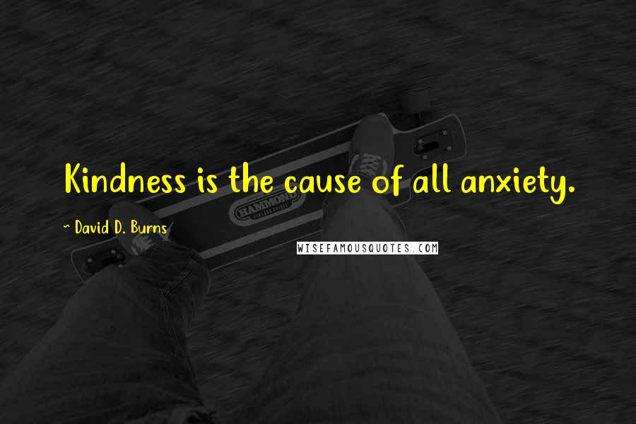 David D. Burns Quotes: Kindness is the cause of all anxiety.