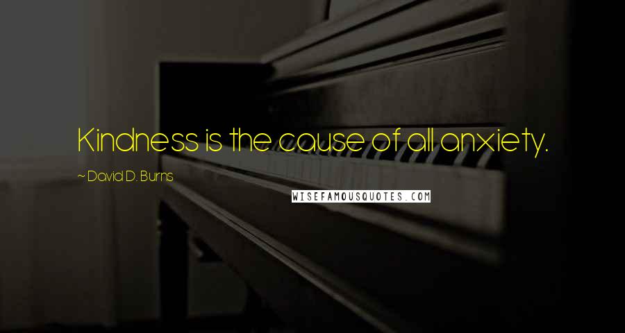 David D. Burns Quotes: Kindness is the cause of all anxiety.