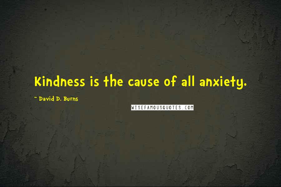 David D. Burns Quotes: Kindness is the cause of all anxiety.