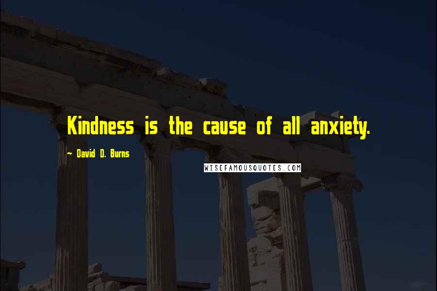 David D. Burns Quotes: Kindness is the cause of all anxiety.