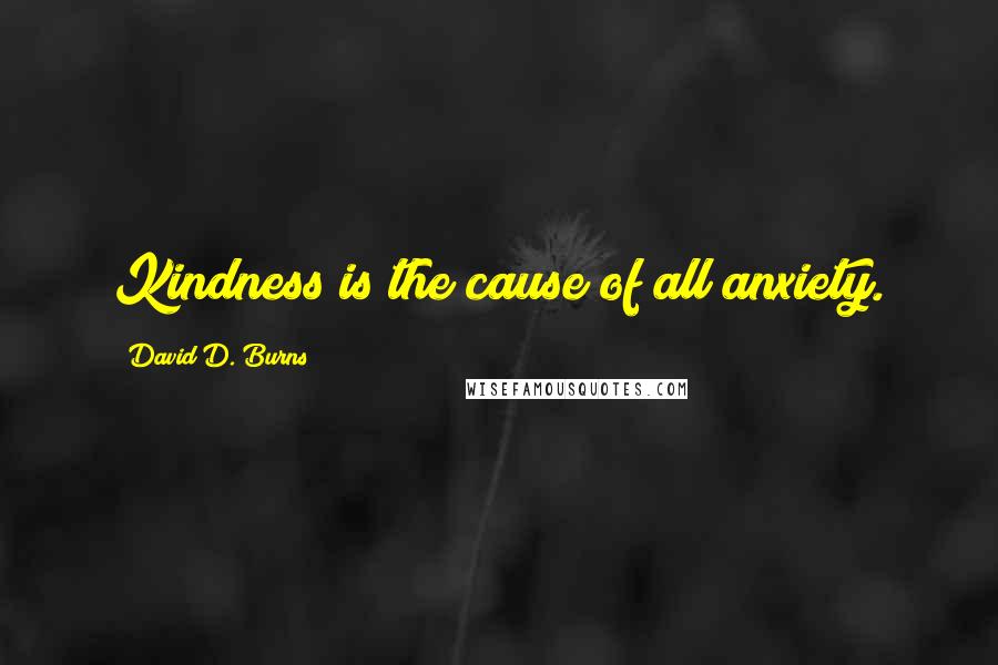 David D. Burns Quotes: Kindness is the cause of all anxiety.