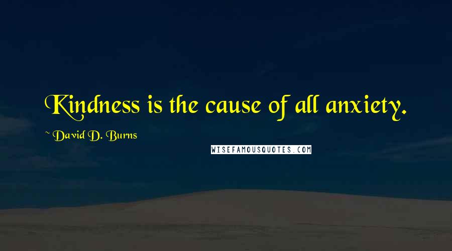 David D. Burns Quotes: Kindness is the cause of all anxiety.