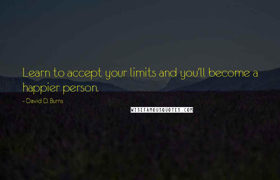David D. Burns Quotes: Learn to accept your limits and you'll become a happier person.