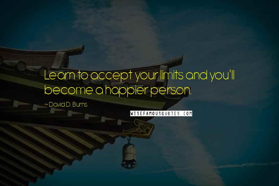 David D. Burns Quotes: Learn to accept your limits and you'll become a happier person.