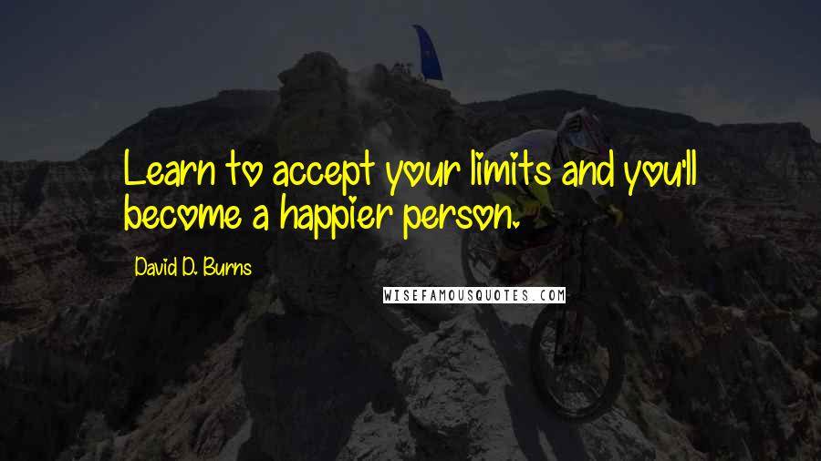 David D. Burns Quotes: Learn to accept your limits and you'll become a happier person.