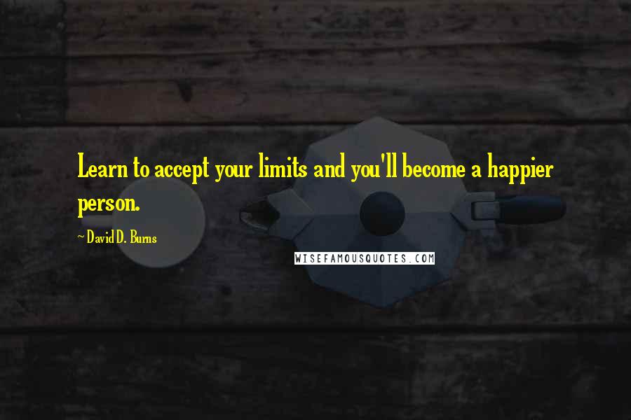 David D. Burns Quotes: Learn to accept your limits and you'll become a happier person.