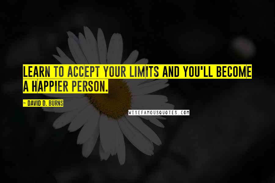 David D. Burns Quotes: Learn to accept your limits and you'll become a happier person.
