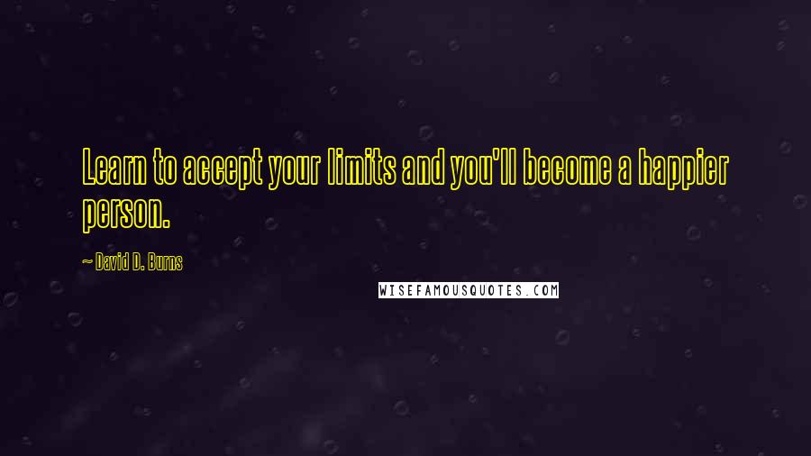 David D. Burns Quotes: Learn to accept your limits and you'll become a happier person.