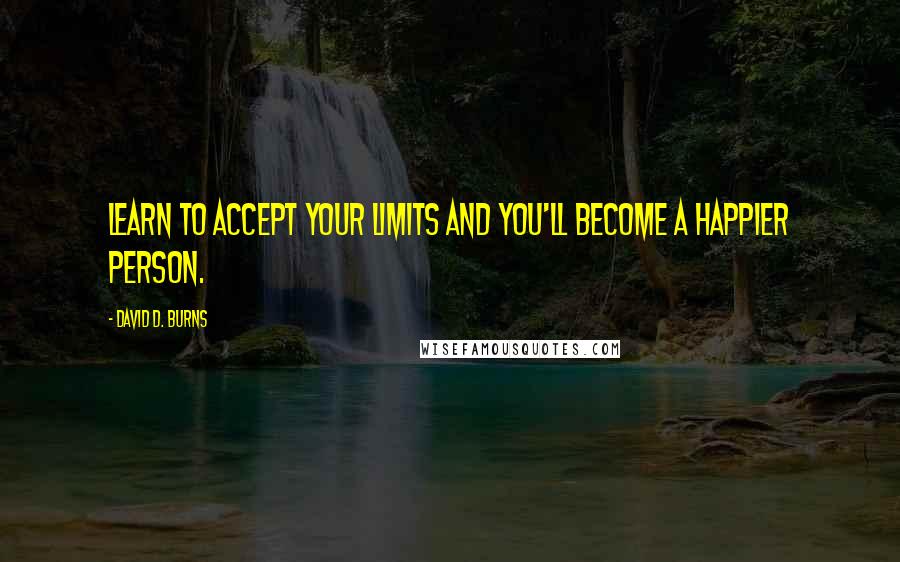 David D. Burns Quotes: Learn to accept your limits and you'll become a happier person.