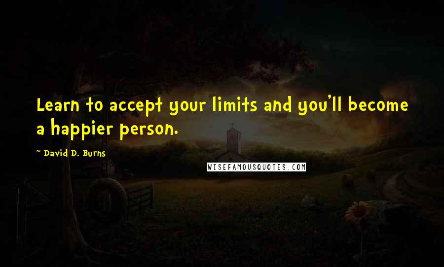 David D. Burns Quotes: Learn to accept your limits and you'll become a happier person.