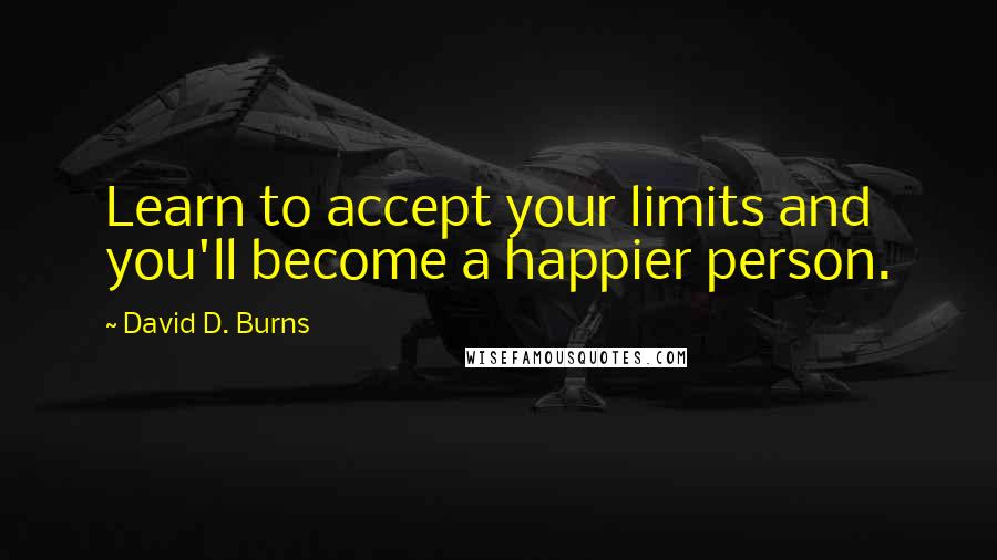 David D. Burns Quotes: Learn to accept your limits and you'll become a happier person.