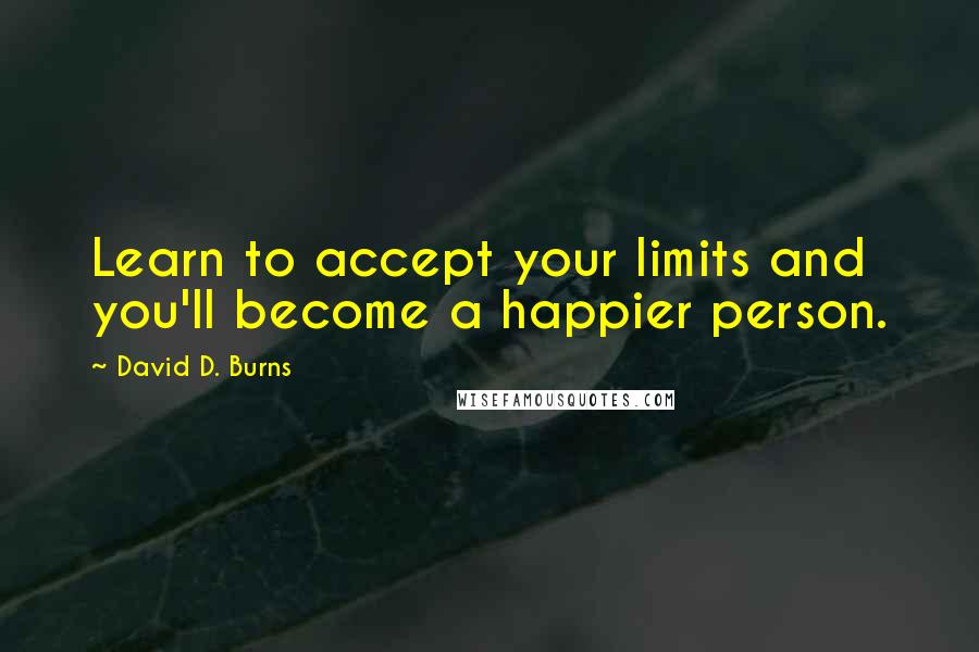 David D. Burns Quotes: Learn to accept your limits and you'll become a happier person.