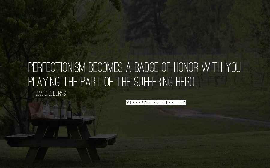 David D. Burns Quotes: Perfectionism becomes a badge of honor with you playing the part of the suffering hero.