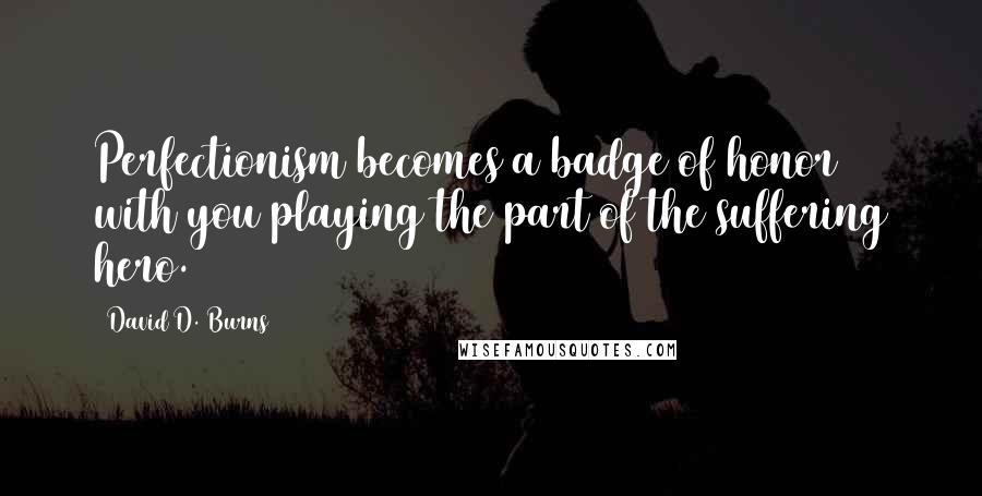 David D. Burns Quotes: Perfectionism becomes a badge of honor with you playing the part of the suffering hero.