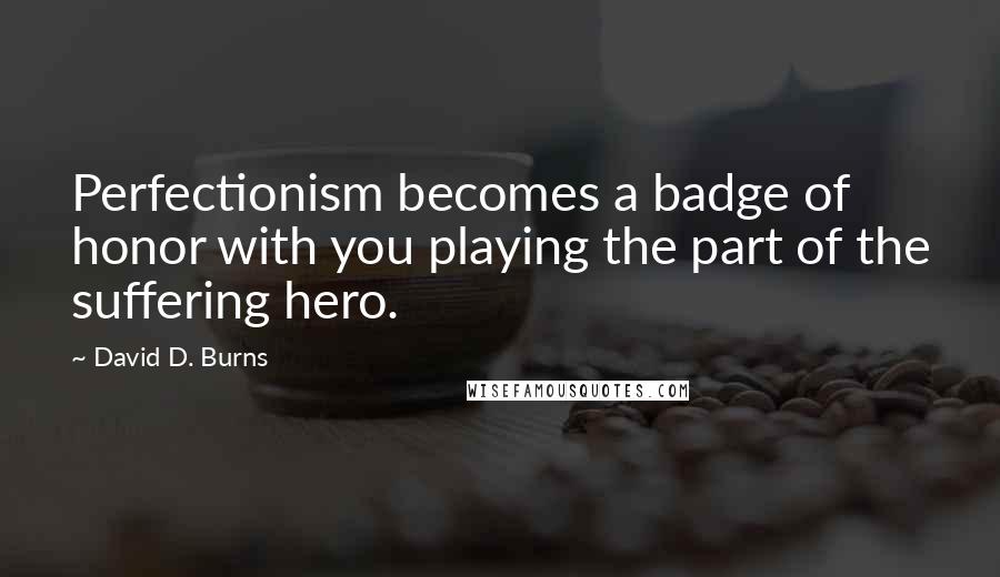 David D. Burns Quotes: Perfectionism becomes a badge of honor with you playing the part of the suffering hero.