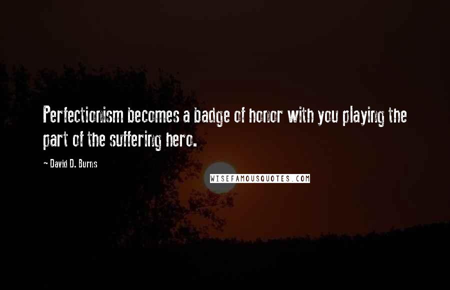 David D. Burns Quotes: Perfectionism becomes a badge of honor with you playing the part of the suffering hero.