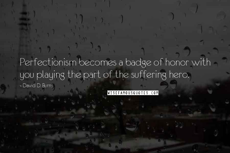 David D. Burns Quotes: Perfectionism becomes a badge of honor with you playing the part of the suffering hero.