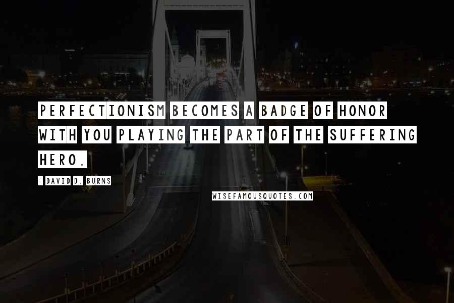 David D. Burns Quotes: Perfectionism becomes a badge of honor with you playing the part of the suffering hero.