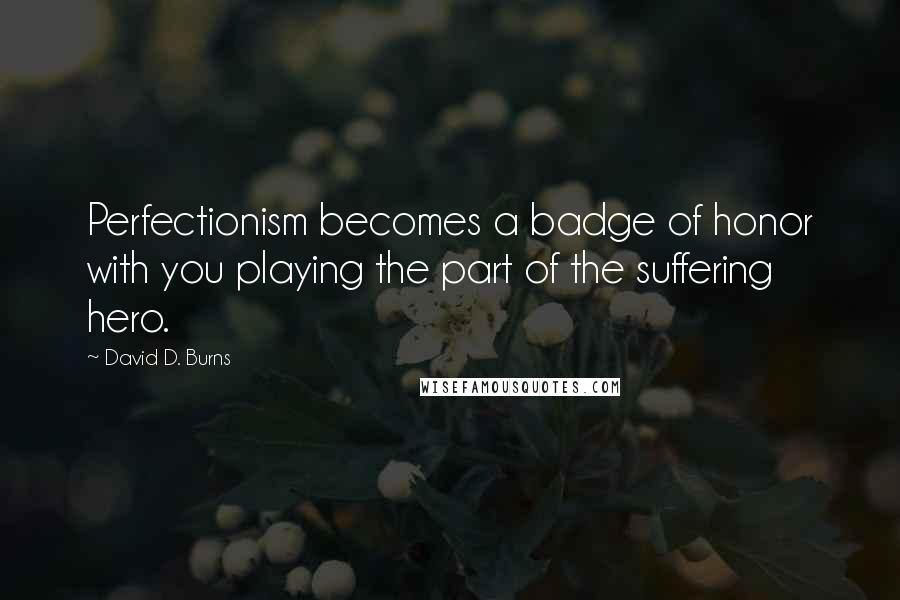 David D. Burns Quotes: Perfectionism becomes a badge of honor with you playing the part of the suffering hero.