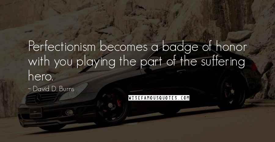 David D. Burns Quotes: Perfectionism becomes a badge of honor with you playing the part of the suffering hero.