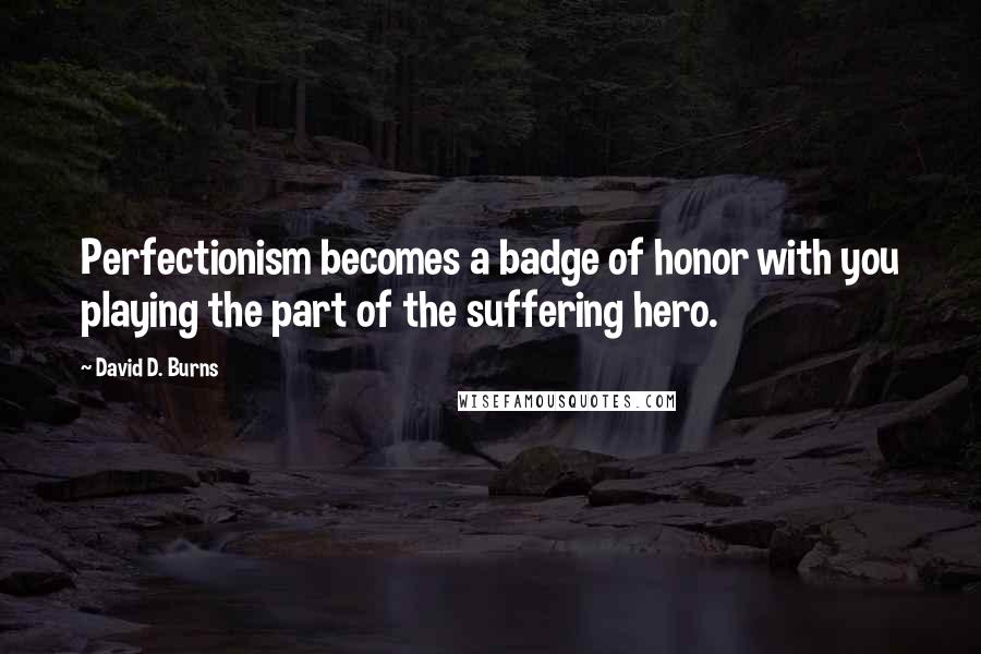 David D. Burns Quotes: Perfectionism becomes a badge of honor with you playing the part of the suffering hero.