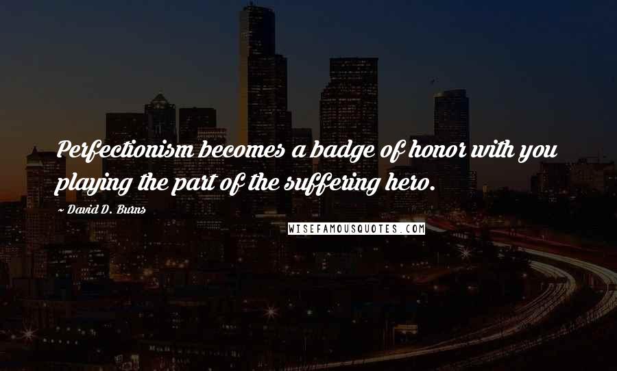 David D. Burns Quotes: Perfectionism becomes a badge of honor with you playing the part of the suffering hero.