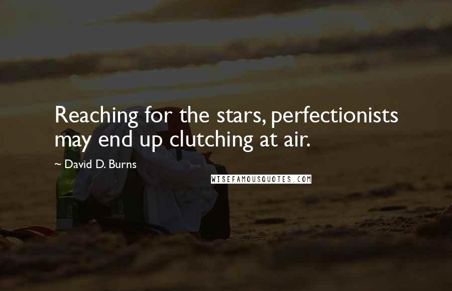 David D. Burns Quotes: Reaching for the stars, perfectionists may end up clutching at air.