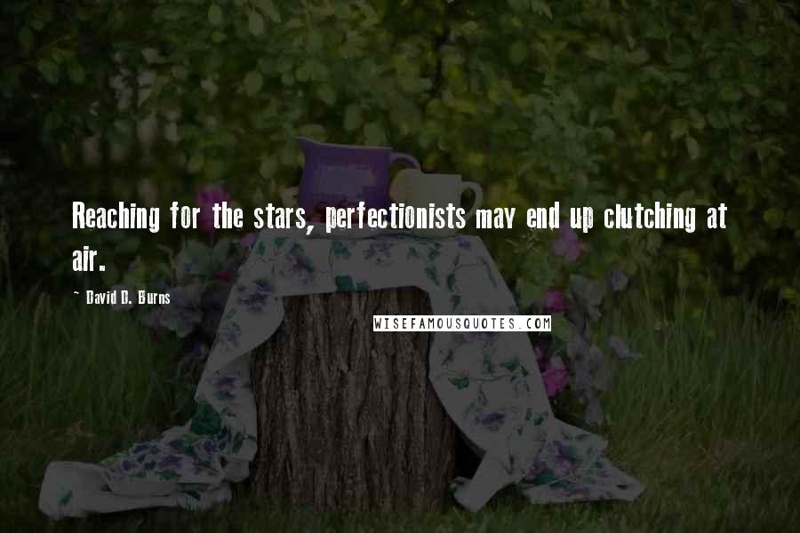 David D. Burns Quotes: Reaching for the stars, perfectionists may end up clutching at air.