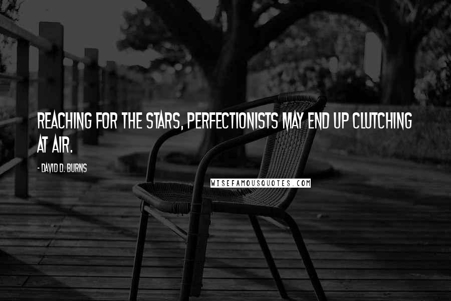 David D. Burns Quotes: Reaching for the stars, perfectionists may end up clutching at air.