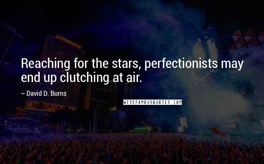 David D. Burns Quotes: Reaching for the stars, perfectionists may end up clutching at air.