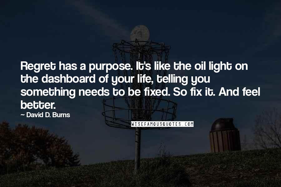 David D. Burns Quotes: Regret has a purpose. It's like the oil light on the dashboard of your life, telling you something needs to be fixed. So fix it. And feel better.