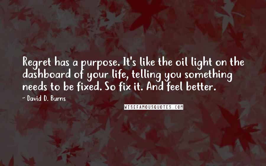 David D. Burns Quotes: Regret has a purpose. It's like the oil light on the dashboard of your life, telling you something needs to be fixed. So fix it. And feel better.