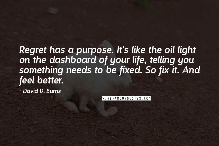 David D. Burns Quotes: Regret has a purpose. It's like the oil light on the dashboard of your life, telling you something needs to be fixed. So fix it. And feel better.